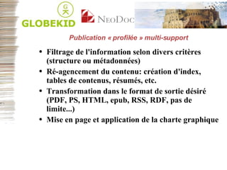Publication « profilée » multi-support Filtrage de l'information selon divers critères (structure ou métadonnées) Ré-agencement du contenu: création d'index, tables de contenus, résumés, etc. Transformation dans le format de sortie désiré (PDF, PS, HTML, epub, RSS, RDF, pas de limite...) Mise en page et application de la charte graphique 