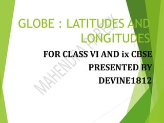 GLOBE : LATITUDES AND
LONGITUDES
FOR CLASS VI AND ix CBSE
PRESENTED BY
DEVINE1812
 