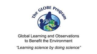 Global Learning and Observations
to Benefit the Environment
“Learning science by doing science”
 