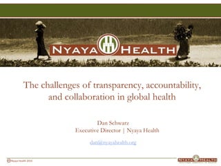 The challenges of transparency, accountability, and collaboration in global health Dan SchwarzExecutive Director | Nyaya Health dan@nyayahealth.org 