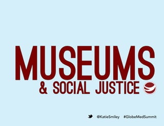 MUSEUMS& social Justice
@KatieSmiley #GlobeMedSummit
 