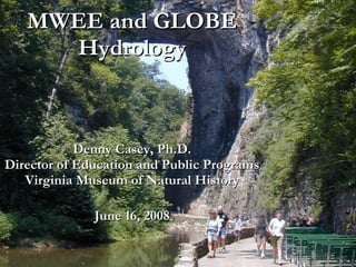 MWEE and GLOBE Hydrology Denny Casey, Ph.D. Director of Education and Public Programs Virginia Museum of Natural History June 16, 2008 