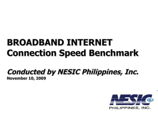 BROADBAND INTERNET  Connection Speed Benchmark Conducted by NESIC Philippines, Inc. November 10, 2009 