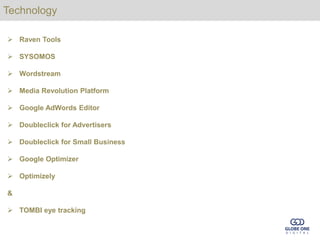 Technology

 Raven Tools

 SYSOMOS

 Wordstream

 Media Revolution Platform

 Google AdWords Editor

 Doubleclick for Advertisers

 Doubleclick for Small Business

 Google Optimizer

 Optimizely

&

 TOMBI eye tracking
 