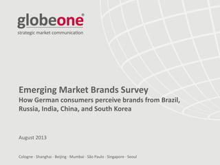 Cologne  Shanghai  Beijing  Mumbai  São Paulo  Singapore  Seoul
Emerging Market Brands Survey
How German consumers perceive brands from Brazil,
Russia, India, China, and South Korea
August 2013
 