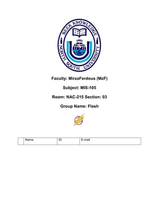 Faculty: MirzaFerdous (MzF) 
Subject: MIS-105 
Room: NAC-215 Section: 03 
Group Name: Flash 
Name ID E-mail 
 