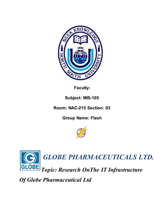 Faculty: 
Subject: MIS-105 
Room: NAC-215 Section: 03 
Group Name: Flash 
GLOBE PHARMACEUTICALS LTD. 
Topic: Research OnThe IT Infrastructure 
Of Globe Pharmaceutical Ltd 
 