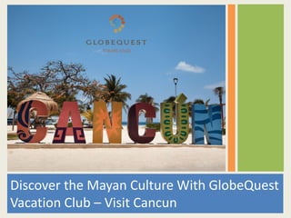 Discover the Mayan Culture With GlobeQuest
Vacation Club – Visit Cancun
 