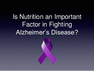 Is Nutrition an Important
Factor in Fighting
Alzheimer’s Disease?
 