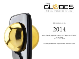 Прием заявок на 
2014 
Международная ассоциация маркетинговых 
агентств 
Премия Globe 2014 
Награждаются лучшие маркетинговые кампании в мире 
 