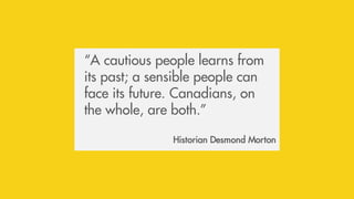 “A cautious people learns from
its past; a sensible people can
face its future. Canadians, on
the whole, are both.”
Historian Desmond Morton
 