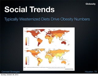 Globesity


    Social Trends
    Typically Westernized Diets Drive Obesity Numbers




 Connext Strategies                               Houston. TX
Sunday, October 28, 2012
 