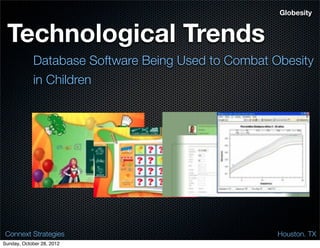 Globesity


 Technological Trends
            Database Software Being Used to Combat Obesity
            in Children




 Connext Strategies                                 Houston. TX
Sunday, October 28, 2012
 