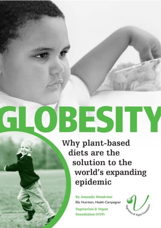 GLOBESITY
   Why plant-based
    diets are the
     solution to the
      world’s expanding
      epidemic
      By Amanda Woodvine
      BSc Nutrition, Health Campaigner

      Vegetarian & Vegan
      Foundation (VVF)
 