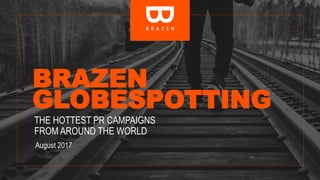 BRAZEN
GLOBESPOTTING
THE HOTTEST PR CAMPAIGNS
FROM AROUND THE WORLD
August 2017
 