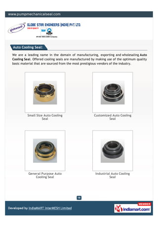 Auto Cooling Seal:

We are a leading name in the domain of manufacturing, exporting and wholesaling Auto
Cooling Seal. Offered cooling seals are manufactured by making use of the optimum quality
basic material that are sourced from the most prestigious vendors of the industry.




          Small Size Auto Cooling                     Customized Auto Cooling
                    Seal                                       Seal




          General Purpose Auto                         Industrial Auto Cooling
              Cooling Seal                                       Seal
 