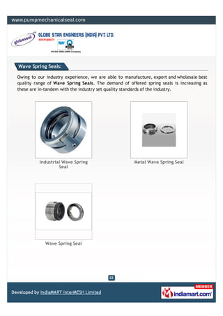 Wave Spring Seals:

Owing to our industry experience, we are able to manufacture, export and wholesale best
quality range of Wave Spring Seals. The demand of offered spring seals is increasing as
these are in-tandem with the industry set quality standards of the industry.




          Industrial Wave Spring                     Metal Wave Spring Seal
                   Seal




            Wave Spring Seal
 