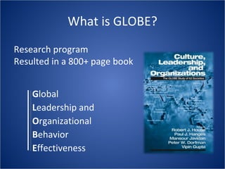 What is GLOBE? G lobal L eadership and O rganizational B ehavior E ffectiveness Research program Resulted in a 800+ page book