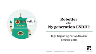 Globeteam Virumgårdsvej 17A 2830 Virum
Robotter
eller
Ny generation ESDH?
Inge Bograd og Per Andreasen
Februar 2018
 