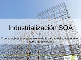 Madrid, 26th to 28th May 2014
Industrialización SQA
O cómo aplicar el aseguramiento de la calidad del software en un
entorno industrializado
 