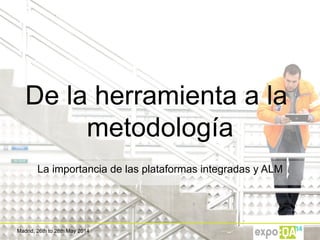 Madrid, 26th to 28th May 2014
De la herramienta a la
metodología
La importancia de las plataformas integradas y ALM
 