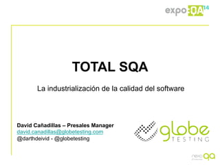 TOTAL SQA
La industrialización de la calidad del software
David Cañadillas – Presales Manager
david.canadillas@globetesting.com
@darthdeivid - @globetesting
 