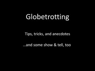 Globetrotting
Tips, tricks, and anecdotes
…and some show & tell, too
 