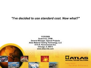 &quot;I've decided to use standard cost. Now what?&quot; 11/25/2009 Scott Irvin, CPIM General Manager, Special Projects Atlas Material Testing Technology, LLC 4114 N. Ravenswood Ave. Chicago, IL 60613 www.atlas-mts.com 
