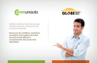 Certains forfaits ont des frais annuels,
d’autres mensuels, d’autres à la fois
annuels et mensuels.
Beaucoup de conditions, restrictions,
exceptions et les options de forfait
peuvent rendre difficile la
compréhension des économies 
disponibles.
 