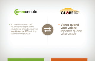 • Vous arrivez en avance?
Vous ne pouvez pas partir,
 vous devrez attendre, sinon un 
supplément de 20$/violation
 pourrait être appliqué
• Venez quand
 vous voulez,
 repartez quand 
vous voulez

 