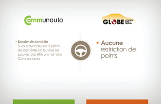 • Dossier de conduite
Si vous avez plus de 5 points
de démérite sur 15, vous ne
pouvez pas être un membre 
Communauto.
• Aucune
 restriction de 
points
 