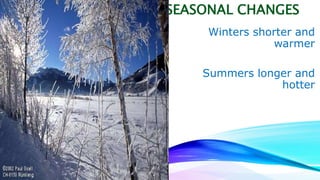 SEASONAL CHANGES 
Winters shorter and 
warmer 
Summers longer and 
hotter 
 