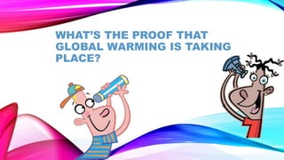 WHAT’S THE PROOF THAT 
GLOBAL WARMING IS TAKING 
PLACE? 
 