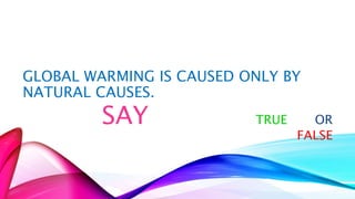 GLOBAL WARMING IS CAUSED ONLY BY 
NATURAL CAUSES. 
SAY TRUE OR 
FALSE 
 