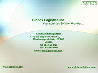 Corporate Headquarters
1330 Mid-Way Blvd., Unit # 2,
Mississauga, Ontario L5T 2K3
Canada
Tel: 905-565-0725
Fax: 905-565-0925
Email: info@goglobex.com
Globex Logistics Inc.
Your Logistics Solution Provider…
www.goglobex.com www.globexsolutions.com
 