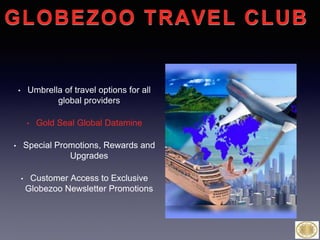 • Umbrella of travel options for all
global providers
• Gold Seal Global Datamine
• Special Promotions, Rewards and
Upgrades
• Customer Access to Exclusive
Globezoo Newsletter Promotions
GLOBEZOO TRAVEL CLUB
 