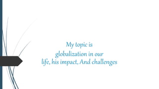 My topic is
globalization in our
life, his impact, And challenges
 