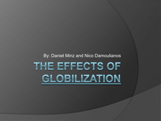 THE EFFECTS OF GLOBILIZATION By: Daniel Minz and Nico Damoulianos 