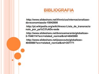 •http://www.slideshare.net/Vinnicius/internacionalizao-
da-economiaaula-15042008
•http://pt.wikipedia.org/wiki/Anexo:Lista_de_transnacio
nais_por_pa%C3%ADs-sede
•http://www.slideshare.net/brenoamarante/globalizao-
2-7046114?src=related_normal&rel=4045980
•http://www.slideshare.net/joaocouto/globalizao-
4045980?src=related_normal&rel=357771
 