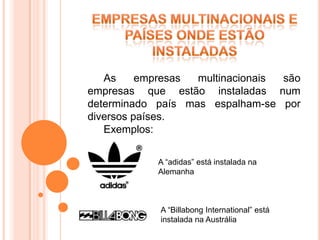 As     empresas multinacionais são
empresas que estão instaladas num
determinado país mas espalham-se por
diversos países.
   Exemplos:

            A “adidas” está instalada na
            Alemanha



            A “Billabong International” está
            instalada na Austrália
 