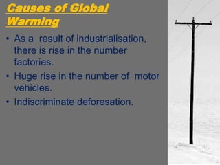 Causes of Global
Warming
• As a result of industrialisation,
there is rise in the number
factories.
• Huge rise in the number of motor
vehicles.
• Indiscriminate deforesation.
 