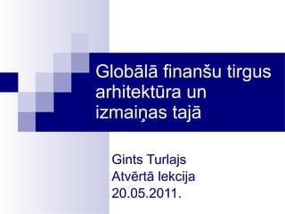 Globālā finanšu tirgus arhitektūra un izmaiņas tajā Gints Turlajs Atvērtā lekcija 20.05.2011.  
