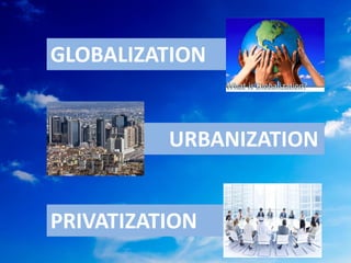 GLOBALIZATION
URBANIZATION
PRIVATIZATION
 