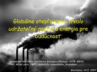 Globálne otepľovanie,  trvalo udržateľný rozvoj  a e nergia pre bu dúcnosť Bratislava, 14.11. 2007 Alexander Ač, Ústav Systémové Biologie a Ekologie, AVČR, BRNO Prof. Milan Lapin, FMFI, Univerzita Komenského, Bratislava 