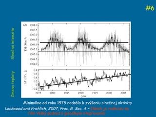 # 6 Lockwood and Frohlich, 2007, Proc. R. Soc. A  –  článok je reakciou na film Velký podvod s globálnym otepľovaním Slnečná intenzita Zm ena teploty Minimálne od roku 1975 nedošlo k zvýšeniu slnečnej aktivity 