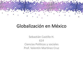 Globalización en México Sebastián Castillo H. 614 Ciencias Políticas y sociales Prof. Valentín Martínez Cruz 