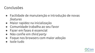 Conclusões
● Facilidade de manutenção e introdução de novas
features
● Maior rapidez na inicialização
● Comunidade trabalha ao seu favor
● Fazer em fases é essencial
● Não confie em third party
● Foque nos browsers com maior adoção
● Isole tudo
 