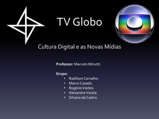 TV Globo
Cultura Digital e as Novas Mídias

       Professor: Marcelo Minutti

       Grupo:
           • Radilson Carvalho
           • Marco Casado
           • Rogério Vieites
           • Alexandre Varela
           • Silvana de Castro
 
