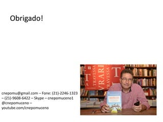 cnepomu@gmail.com – Fone: (21)-2246-1323
– (21)-9608-6422 – Skype – cnepomuceno1
@cnepomuceno –
youtube.com/cnepomuceno
Obrigado!
 