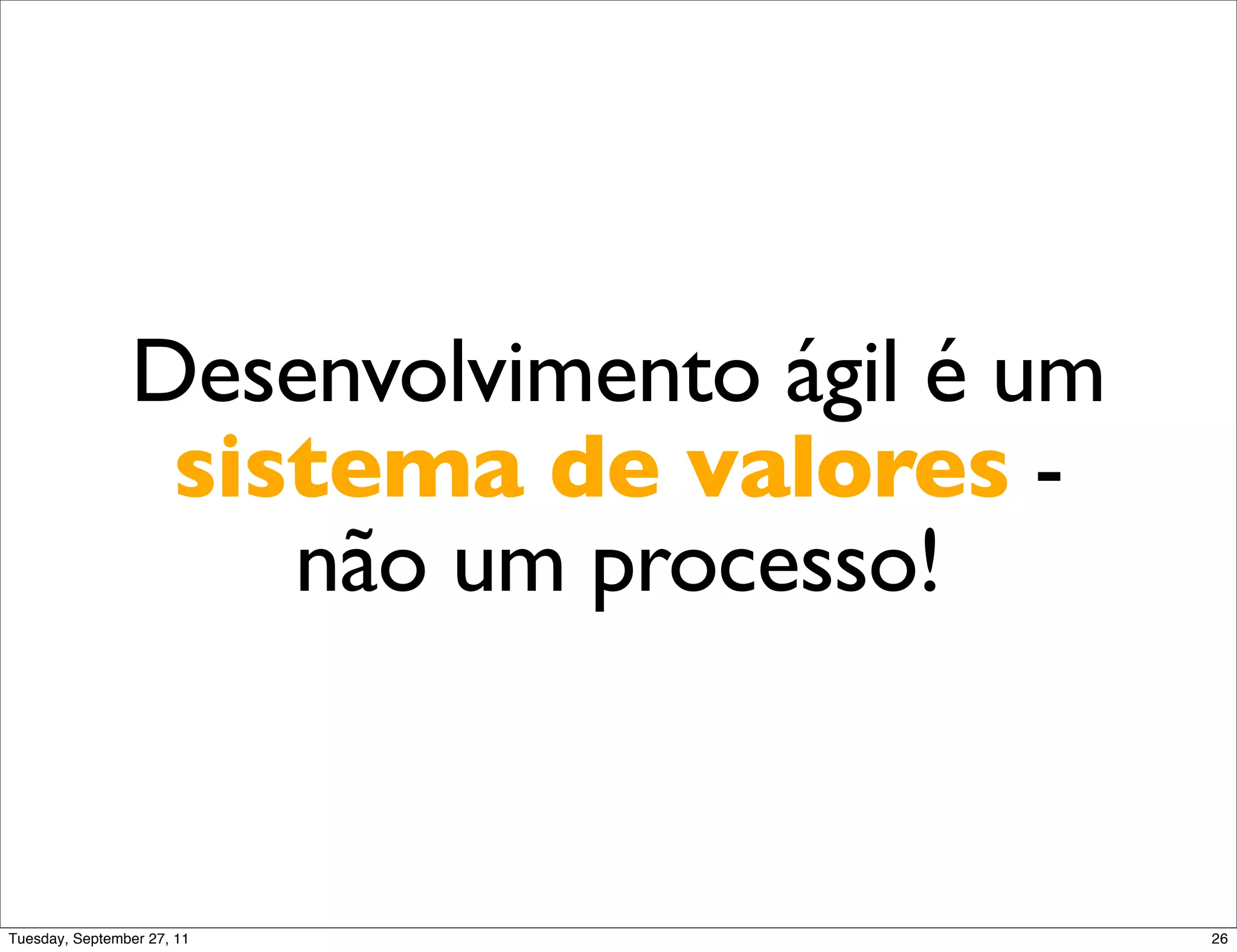 Desenvolvimento ágil é um
                 sistema de valores -
                    não um processo!


Tuesday, September 27, 11                   26
 